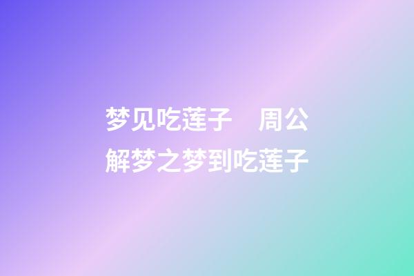 梦见吃莲子　周公解梦之梦到吃莲子